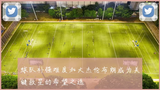 球队补强难度加大杰伦布朗成为关键救星的希望之选
