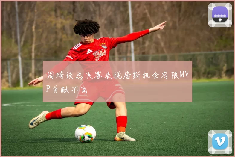 周琦谈总决赛表现唐斯机会有限MVP贡献不高