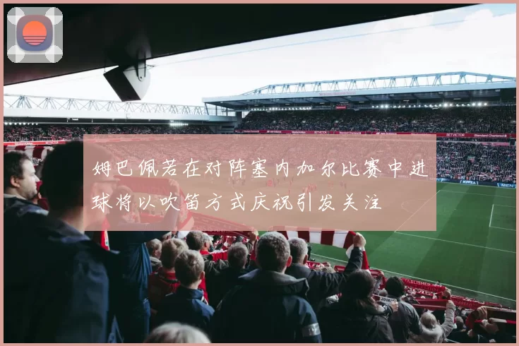 姆巴佩若在对阵塞内加尔比赛中进球将以吹笛方式庆祝引发关注