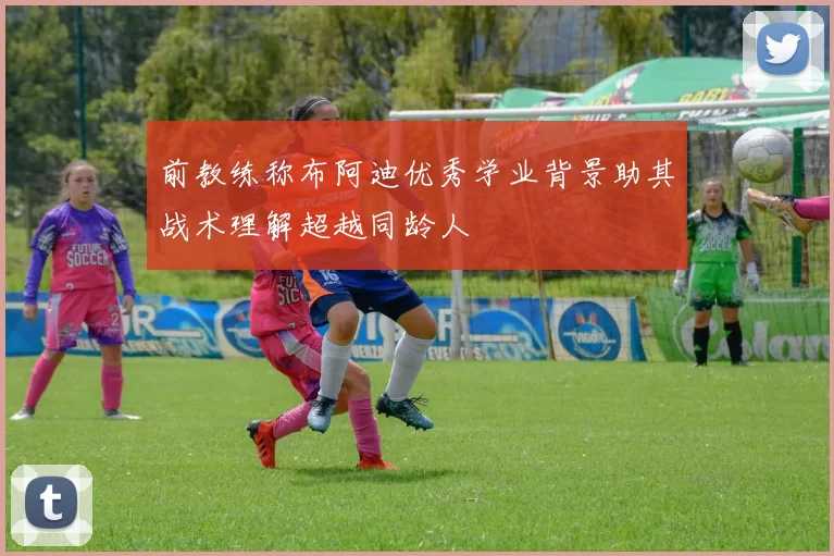 前教练称布阿迪优秀学业背景助其战术理解超越同龄人