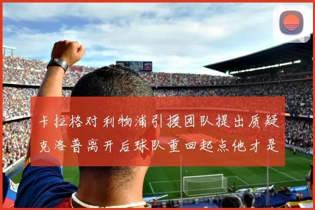 卡拉格对利物浦引援团队提出质疑克洛普离开后球队重回起点他才是真正的明星