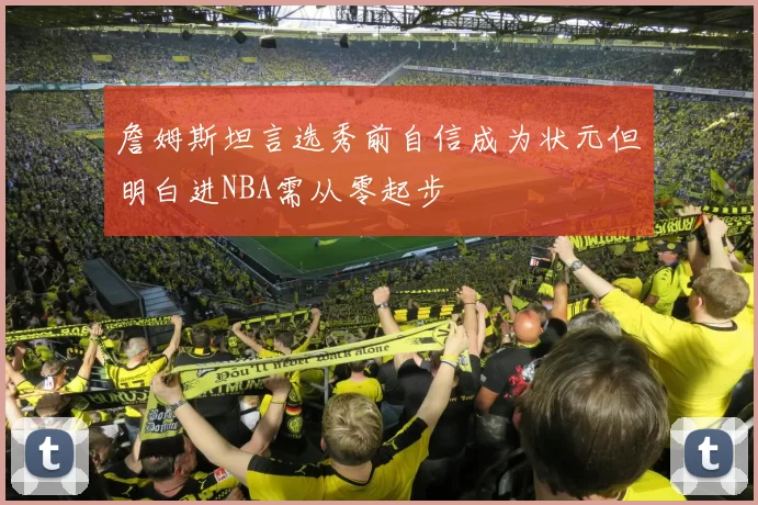 詹姆斯坦言选秀前自信成为状元但明白进NBA需从零起步