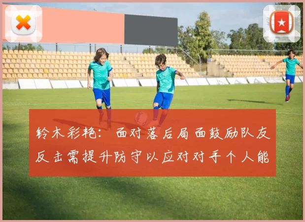 铃木彩艳：面对落后局面鼓励队友反击需提升防守以应对对手个人能力