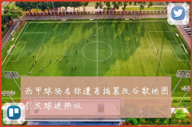西甲球场名称遭恶搞篡改谷歌地图引发球迷热议