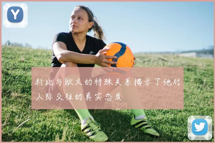 科比与欧文的特殊关系揭示了他对人际交往的真实态度