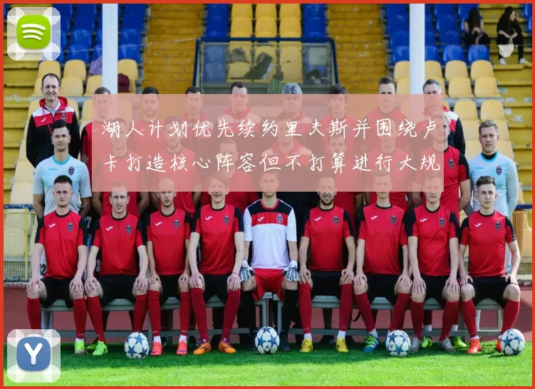 湖人计划优先续约里夫斯并围绕卢卡打造核心阵容但不打算进行大规模重建