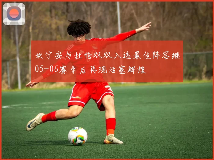 坎宁安与杜伦双双入选最佳阵容继05-06赛季后再现活塞辉煌