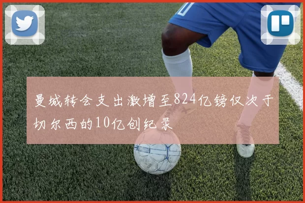 曼城转会支出激增至824亿镑仅次于切尔西的10亿创纪录