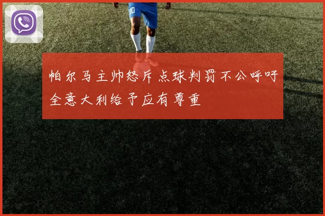 帕尔马主帅怒斥点球判罚不公呼吁全意大利给予应有尊重