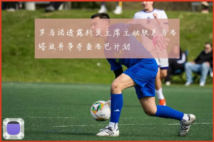 罗马诺透露科莫主席主动联系马洛塔放弃争夺查洛巴计划