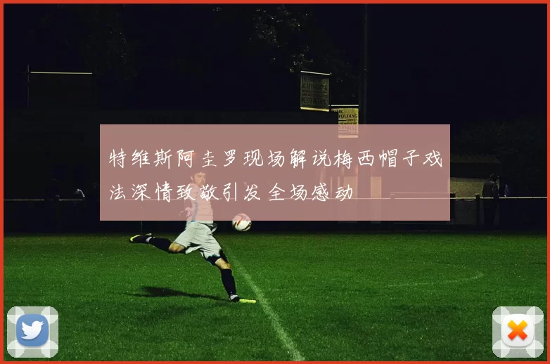 特维斯阿圭罗现场解说梅西帽子戏法深情致敬引发全场感动