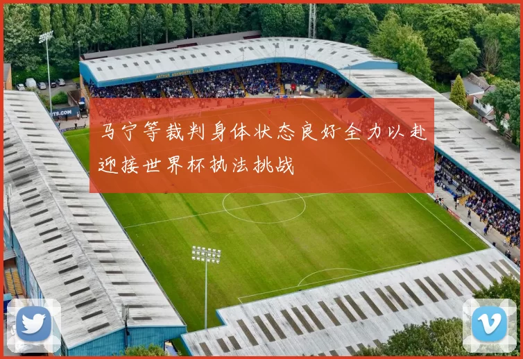 马宁等裁判身体状态良好全力以赴迎接世界杯执法挑战