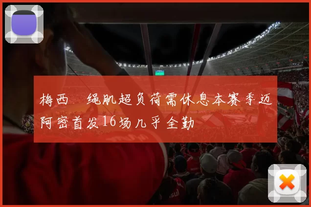 梅西腘绳肌超负荷需休息本赛季迈阿密首发16场几乎全勤