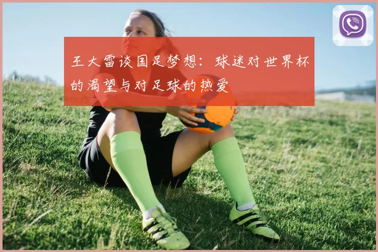 王大雷谈国足梦想：球迷对世界杯的渴望与对足球的热爱