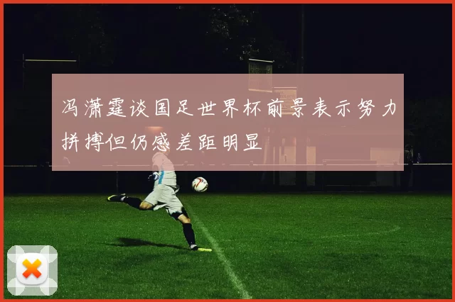冯潇霆谈国足世界杯前景表示努力拼搏但仍感差距明显