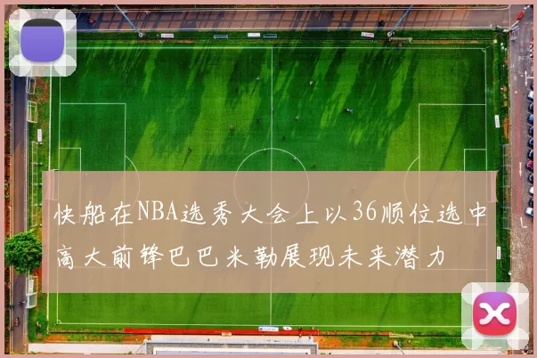 快船在NBA选秀大会上以36顺位选中高大前锋巴巴米勒展现未来潜力