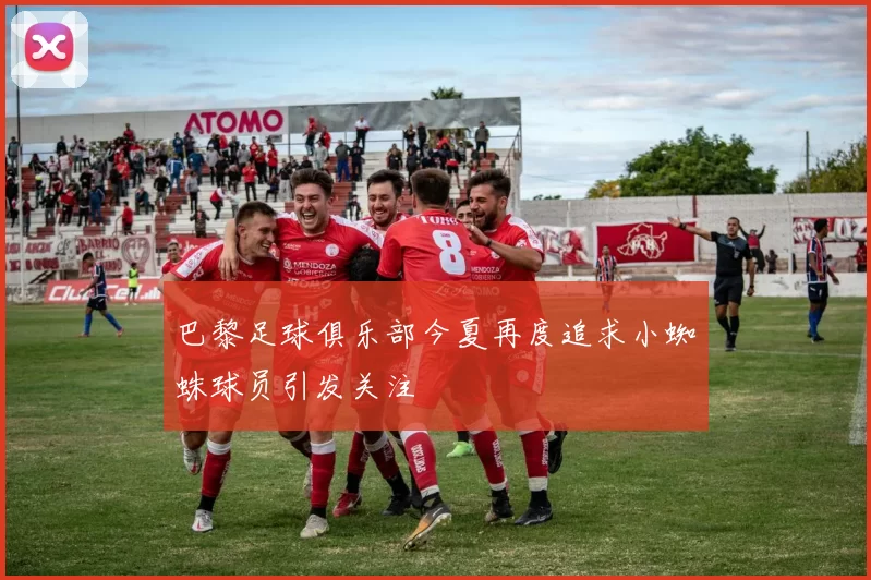 巴黎足球俱乐部今夏再度追求小蜘蛛球员引发关注