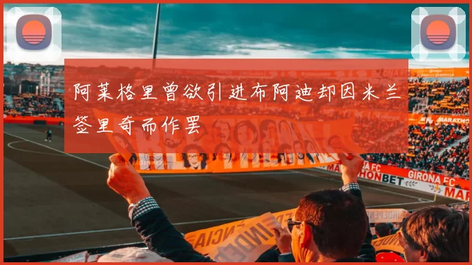 阿莱格里曾欲引进布阿迪却因米兰签里奇而作罢