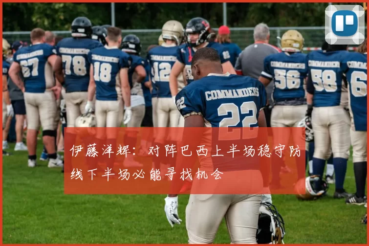 伊藤洋辉：对阵巴西上半场稳守防线下半场必能寻找机会