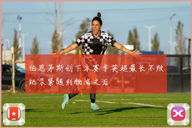 伯恩茅斯创下本赛季英超最长不败纪录紧随利物浦之后